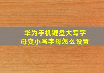 华为手机键盘大写字母变小写字母怎么设置