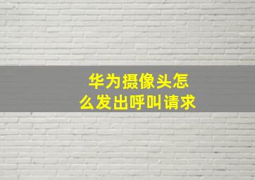 华为摄像头怎么发出呼叫请求