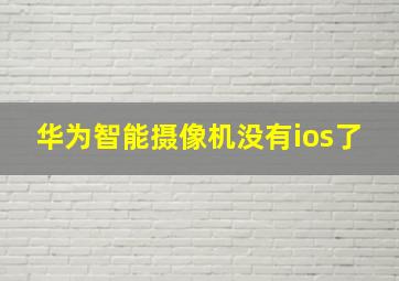 华为智能摄像机没有ios了