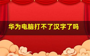 华为电脑打不了汉字了吗