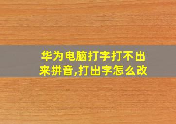 华为电脑打字打不出来拼音,打出字怎么改