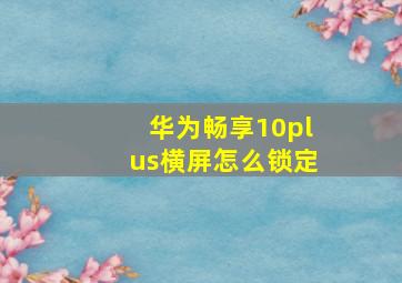 华为畅享10plus横屏怎么锁定