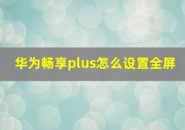 华为畅享plus怎么设置全屏