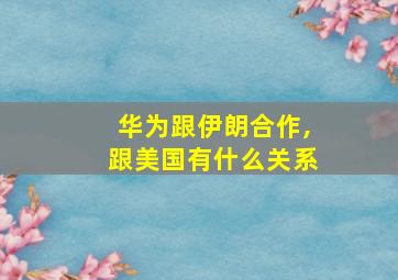 华为跟伊朗合作,跟美国有什么关系