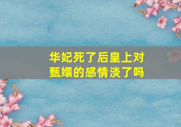 华妃死了后皇上对甄嬛的感情淡了吗