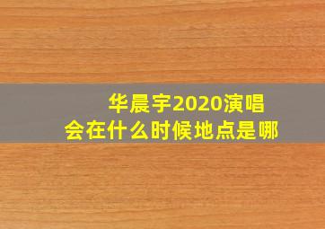 华晨宇2020演唱会在什么时候地点是哪