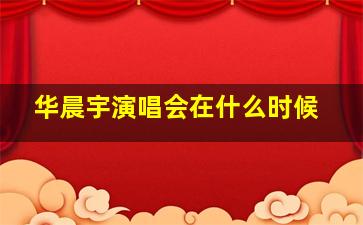 华晨宇演唱会在什么时候