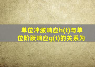 单位冲激响应h(t)与单位阶跃响应g(t)的关系为