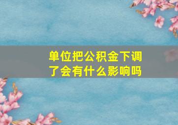 单位把公积金下调了会有什么影响吗