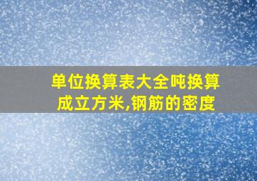 单位换算表大全吨换算成立方米,钢筋的密度