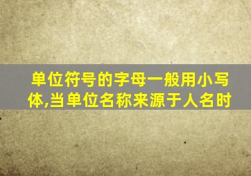 单位符号的字母一般用小写体,当单位名称来源于人名时