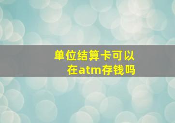 单位结算卡可以在atm存钱吗