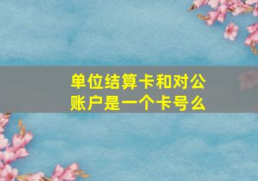 单位结算卡和对公账户是一个卡号么