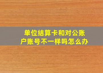 单位结算卡和对公账户账号不一样吗怎么办