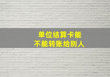 单位结算卡能不能转账给别人