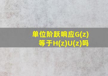 单位阶跃响应G(z)等于H(z)U(z)吗