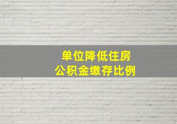 单位降低住房公积金缴存比例