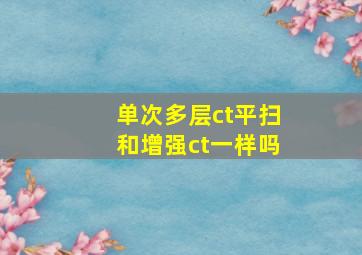 单次多层ct平扫和增强ct一样吗