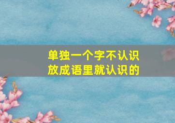 单独一个字不认识放成语里就认识的