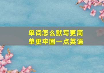 单词怎么默写更简单更牢固一点英语