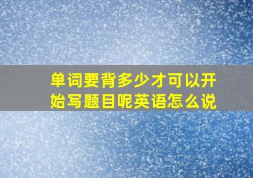 单词要背多少才可以开始写题目呢英语怎么说