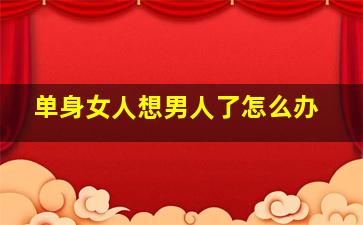 单身女人想男人了怎么办