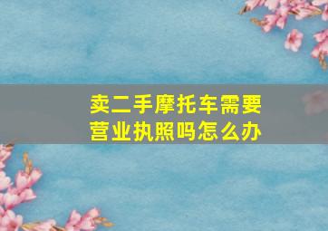 卖二手摩托车需要营业执照吗怎么办