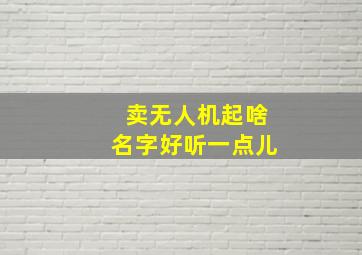 卖无人机起啥名字好听一点儿