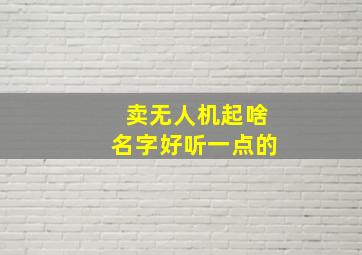 卖无人机起啥名字好听一点的