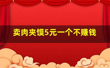 卖肉夹馍5元一个不赚钱