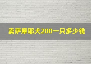 卖萨摩耶犬200一只多少钱