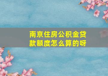 南京住房公积金贷款额度怎么算的呀