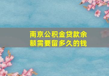 南京公积金贷款余额需要留多久的钱