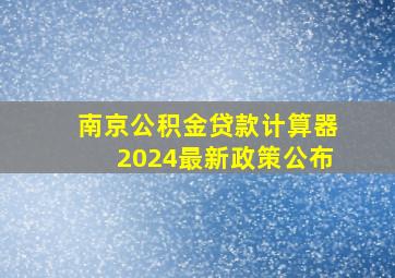 南京公积金贷款计算器2024最新政策公布