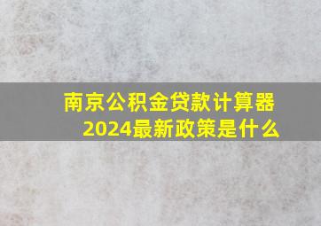 南京公积金贷款计算器2024最新政策是什么