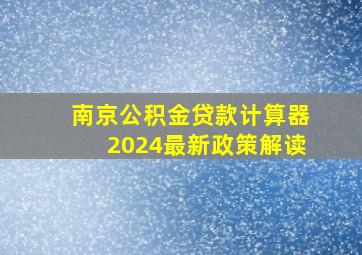 南京公积金贷款计算器2024最新政策解读