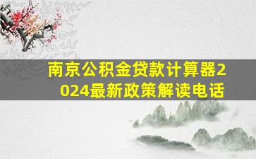 南京公积金贷款计算器2024最新政策解读电话