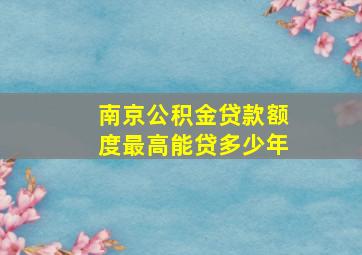 南京公积金贷款额度最高能贷多少年