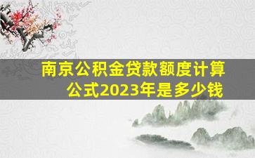 南京公积金贷款额度计算公式2023年是多少钱