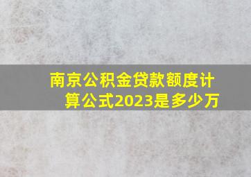 南京公积金贷款额度计算公式2023是多少万