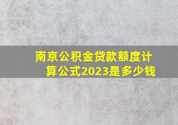 南京公积金贷款额度计算公式2023是多少钱