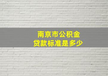 南京市公积金贷款标准是多少