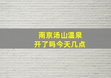 南京汤山温泉开了吗今天几点