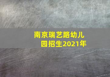 南京瑞艺路幼儿园招生2021年