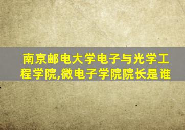 南京邮电大学电子与光学工程学院,微电子学院院长是谁