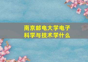 南京邮电大学电子科学与技术学什么