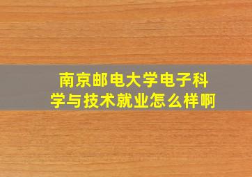 南京邮电大学电子科学与技术就业怎么样啊