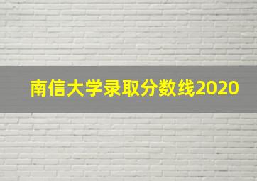 南信大学录取分数线2020