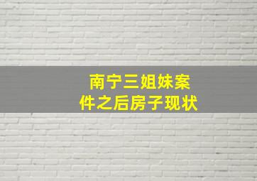 南宁三姐妹案件之后房子现状