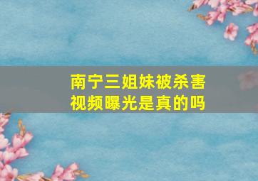 南宁三姐妹被杀害视频曝光是真的吗